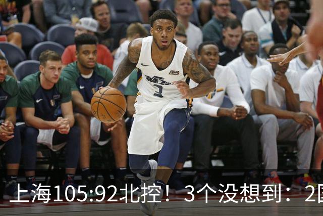 上海105:92北控！3个没想到：2国手对飙+残阵仍赢球，体现1优势