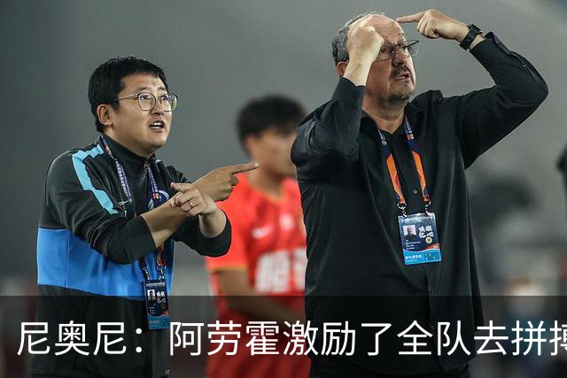 尼奥尼:阿劳霍激励了全队去拼搏;我会珍惜上场的每一分钟